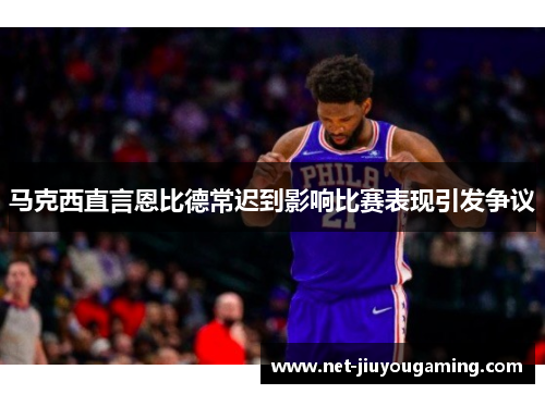 马克西直言恩比德常迟到影响比赛表现引发争议