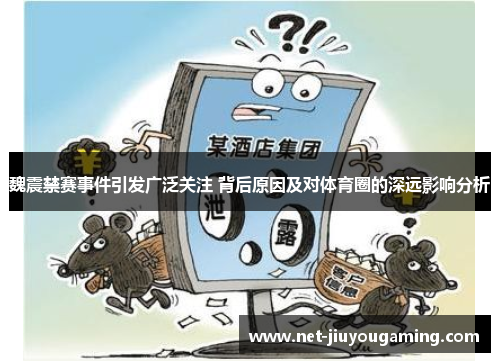 魏震禁赛事件引发广泛关注 背后原因及对体育圈的深远影响分析